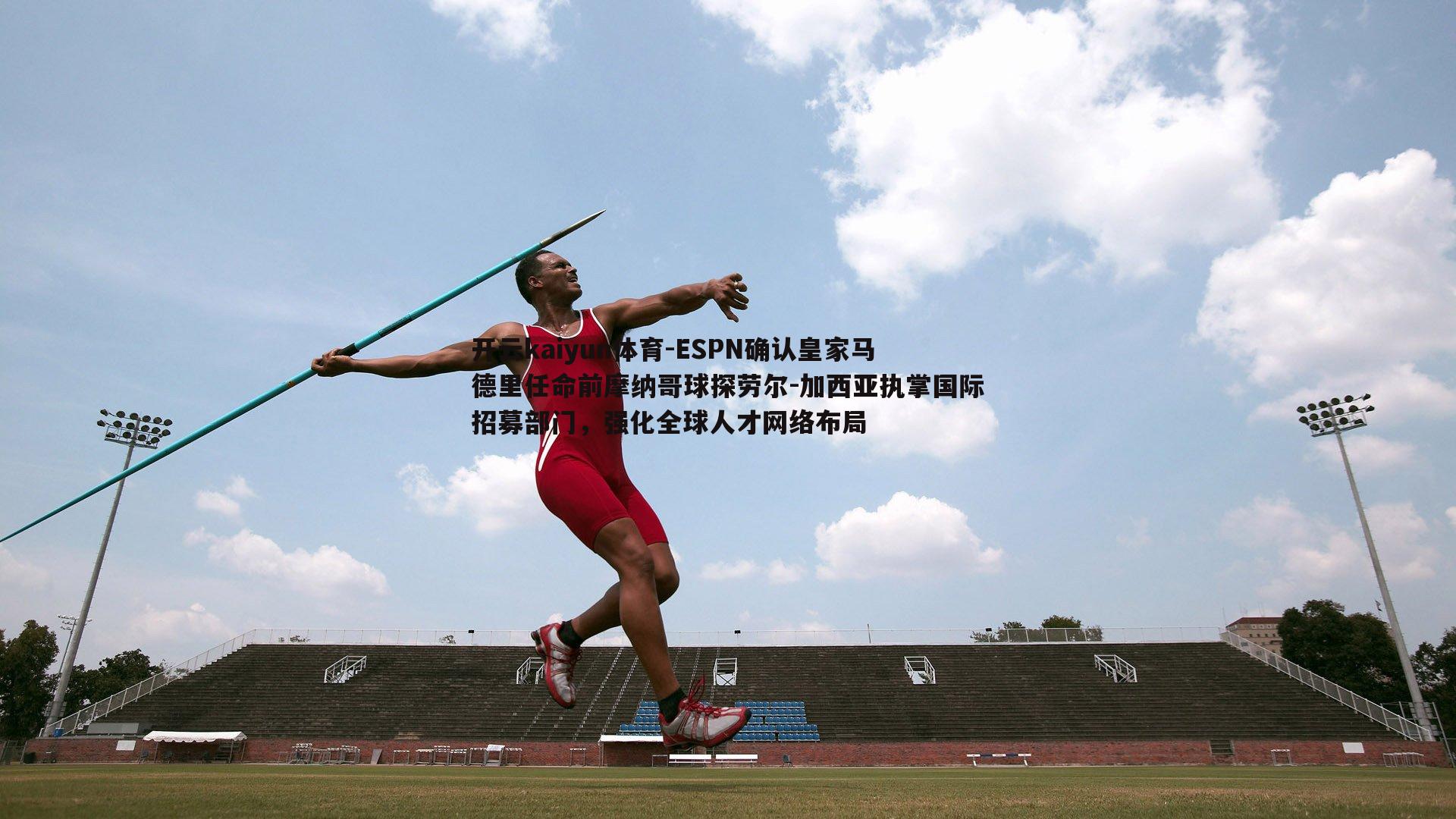 ESPN确认皇家马德里任命前摩纳哥球探劳尔-加西亚执掌国际招募部门，强化全球人才网络布局
